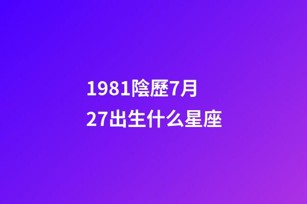 1981陰歷7月27出生什么星座-第1張-星座運勢-玄機派