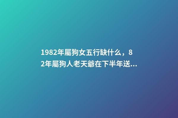 1982年屬狗女五行缺什么，82年屬狗人老天爺在下半年送給你一份“大喜”快出來接喜吧!-第1張-觀點-玄機派