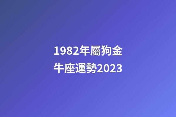 1982年屬狗金牛座運勢2023-第1張-星座運勢-玄機派