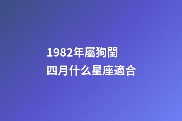1982年屬狗閏四月什么星座適合-第1張-星座運勢-玄機派