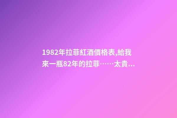 1982年拉菲紅酒價格表,給我來一瓶82年的拉菲……太貴啦……喝不到82年的拉菲...-第1張-觀點-玄機派