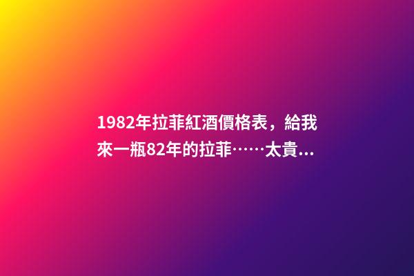 1982年拉菲紅酒價格表，給我來一瓶82年的拉菲……太貴啦……喝不到82年的拉菲...-第1張-觀點-玄機派