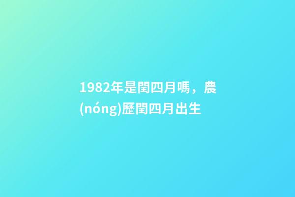 1982年是閏四月嗎，農(nóng)歷閏四月出生-第1張-觀點-玄機派