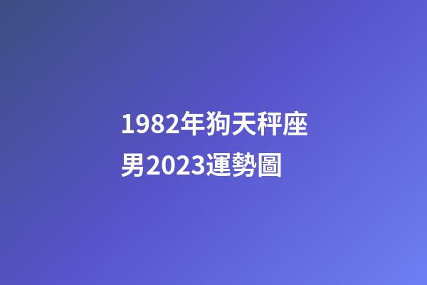 1982年狗天秤座男2023運勢圖-第1張-星座運勢-玄機派