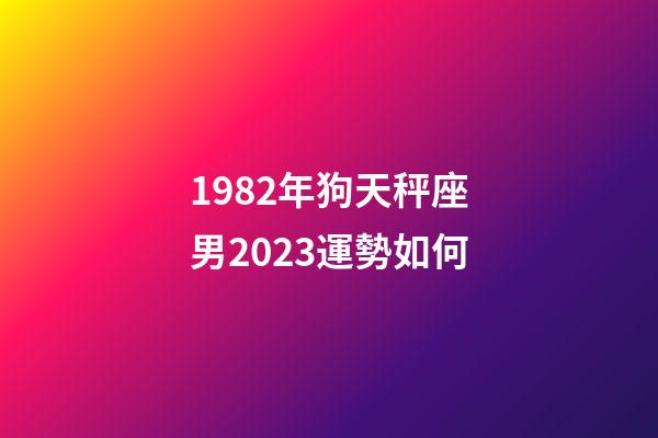 1982年狗天秤座男2023運勢如何-第1張-星座運勢-玄機派