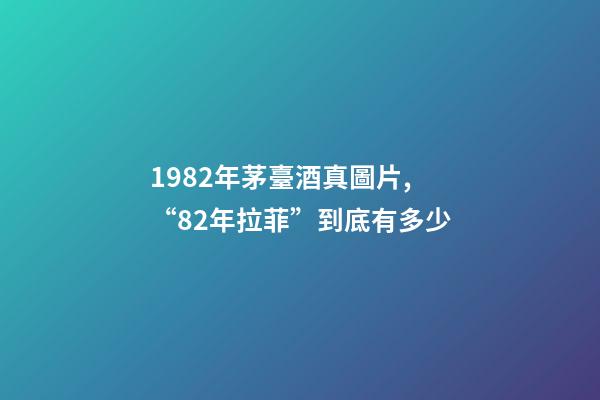 1982年茅臺酒真圖片,“82年拉菲”到底有多少-第1張-觀點-玄機派