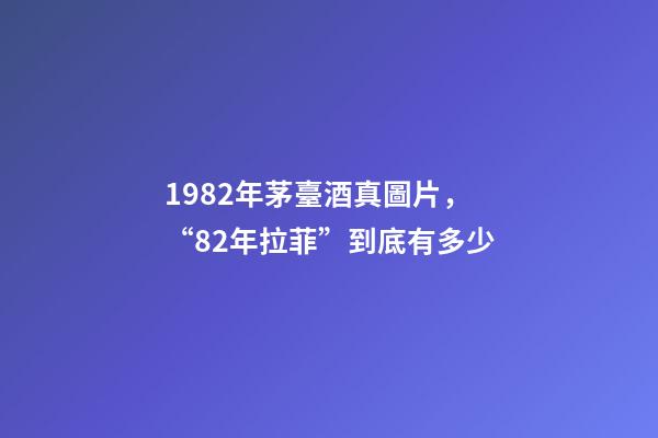 1982年茅臺酒真圖片，“82年拉菲”到底有多少-第1張-觀點-玄機派