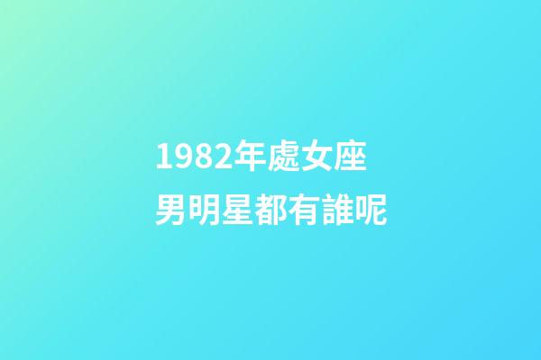 1982年處女座男明星都有誰呢-第1張-星座運(yùn)勢-玄機(jī)派