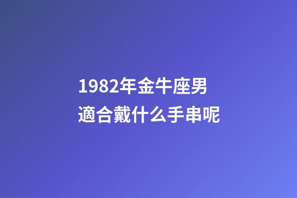 1982年金牛座男適合戴什么手串呢-第1張-星座運勢-玄機派