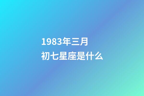 1983年三月初七星座是什么-第1張-星座運勢-玄機派