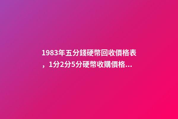 1983年五分錢硬幣回收價格表，1分2分5分硬幣收購價格都是多少你知道嗎