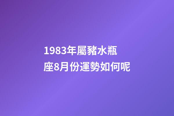 1983年屬豬水瓶座8月份運勢如何呢-第1張-星座運勢-玄機派
