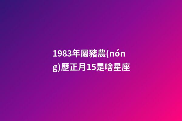 1983年屬豬農(nóng)歷正月15是啥星座-第1張-星座運勢-玄機派