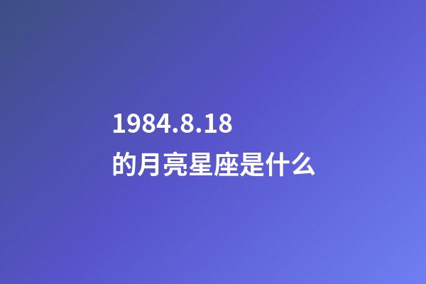 1984.8.18的月亮星座是什么-第1張-星座運勢-玄機派