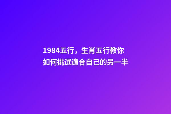 1984五行，生肖五行教你如何挑選適合自己的另一半-第1張-觀點(diǎn)-玄機(jī)派