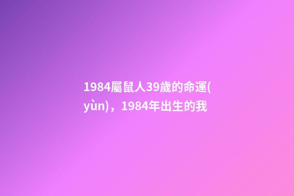 1984屬鼠人39歲的命運(yùn)，1984年出生的我-第1張-觀點(diǎn)-玄機(jī)派