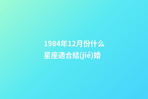 1984年12月份什么星座適合結(jié)婚-第1張-星座運(yùn)勢(shì)-玄機(jī)派