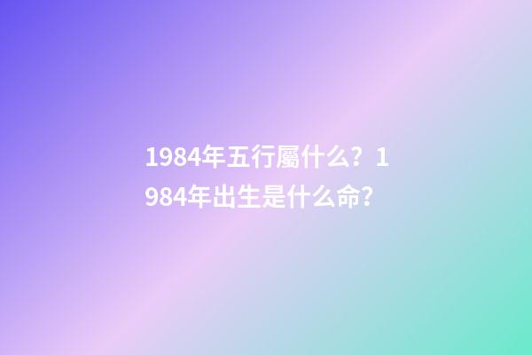 1984年五行屬什么？1984年出生是什么命？