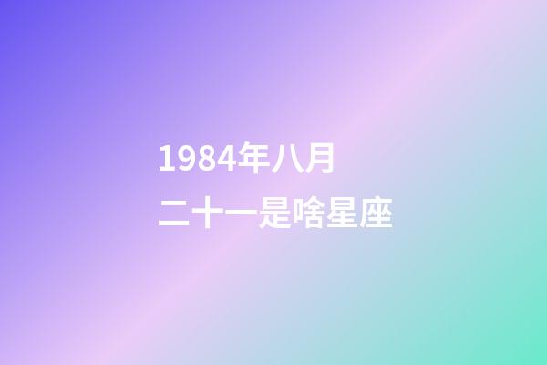 1984年八月二十一是啥星座-第1張-星座運勢-玄機派