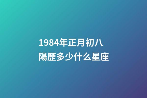 1984年正月初八陽歷多少什么星座-第1張-星座運勢-玄機派