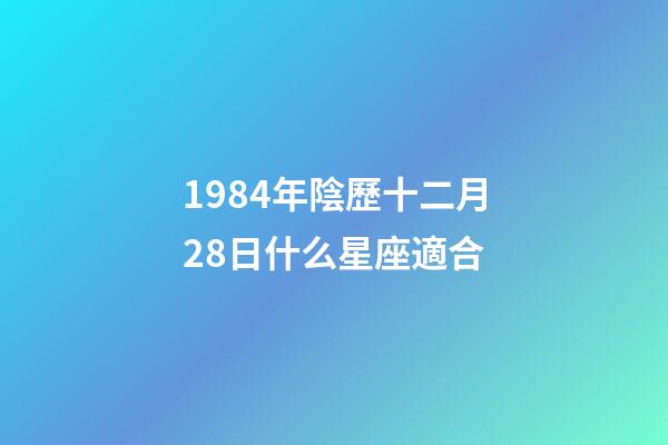 1984年陰歷十二月28日什么星座適合-第1張-星座運勢-玄機派