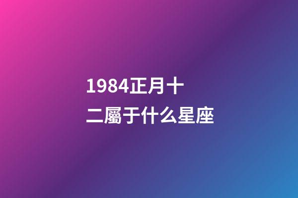 1984正月十二屬于什么星座-第1張-星座運勢-玄機派