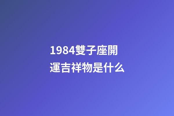 1984雙子座開運吉祥物是什么-第1張-星座運勢-玄機派