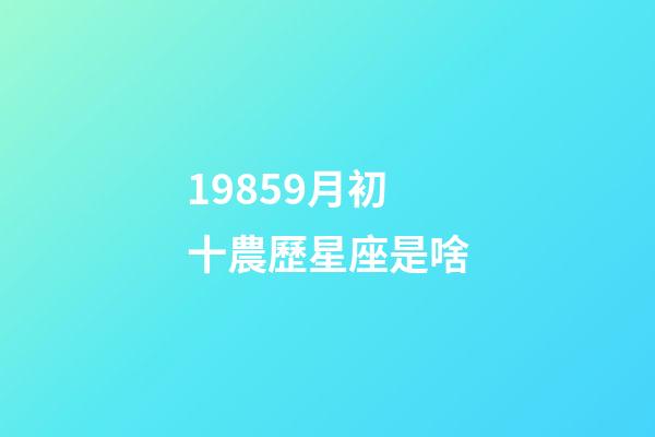 19859月初十農歷星座是啥-第1張-星座運勢-玄機派