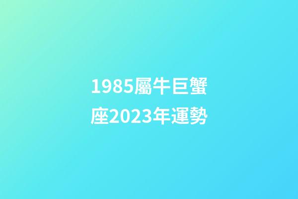 1985屬牛巨蟹座2023年運勢-第1張-星座運勢-玄機派