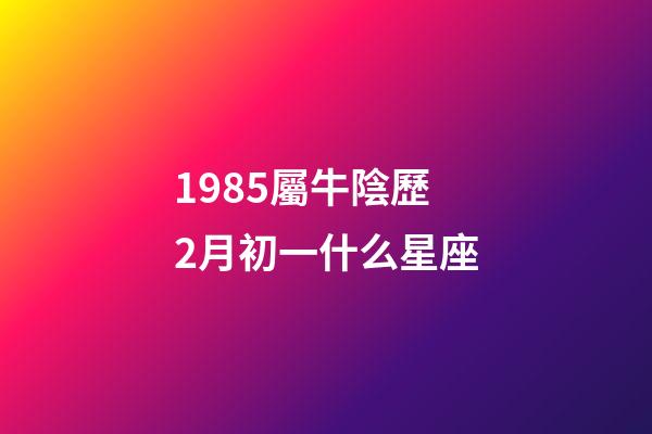 1985屬牛陰歷2月初一什么星座-第1張-星座運勢-玄機派