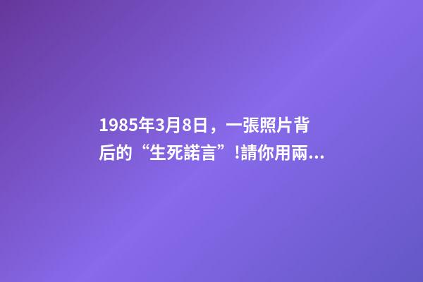1985年3月8日，一張照片背后的“生死諾言”!請你用兩分鐘看完這30年……-第1張-觀點-玄機派