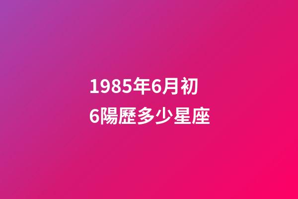 1985年6月初6陽歷多少星座-第1張-星座運勢-玄機派