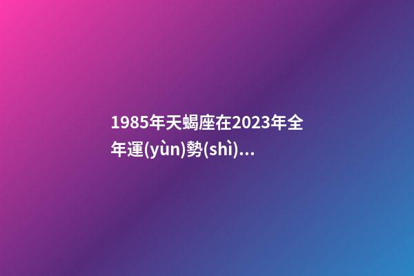1985年天蝎座在2023年全年運(yùn)勢(shì)如何-第1張-星座運(yùn)勢(shì)-玄機(jī)派