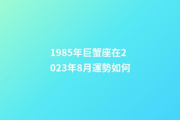 1985年巨蟹座在2023年8月運勢如何-第1張-星座運勢-玄機派