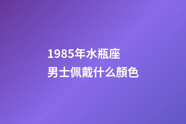 1985年水瓶座男士佩戴什么顏色-第1張-星座運勢-玄機派