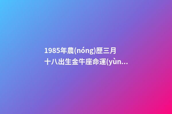 1985年農(nóng)歷三月十八出生金牛座命運(yùn)如何-第1張-星座運(yùn)勢(shì)-玄機(jī)派