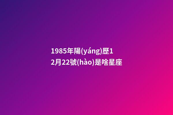 1985年陽(yáng)歷12月22號(hào)是啥星座-第1張-星座運(yùn)勢(shì)-玄機(jī)派