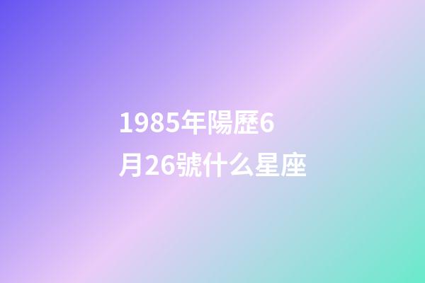 1985年陽歷6月26號什么星座-第1張-星座運勢-玄機派