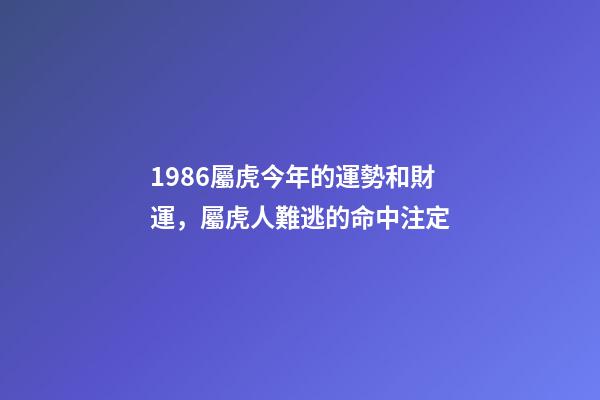 1986屬虎今年的運勢和財運，屬虎人難逃的命中注定-第1張-觀點-玄機派