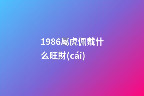 1986屬虎佩戴什么旺財(cái)