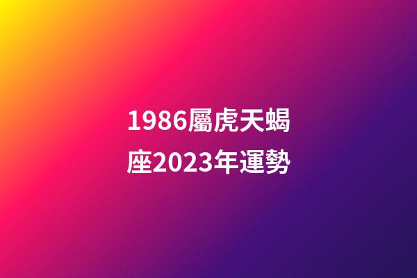 1986屬虎天蝎座2023年運勢-第1張-星座運勢-玄機派