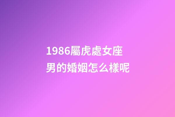 1986屬虎處女座男的婚姻怎么樣呢-第1張-星座運勢-玄機派