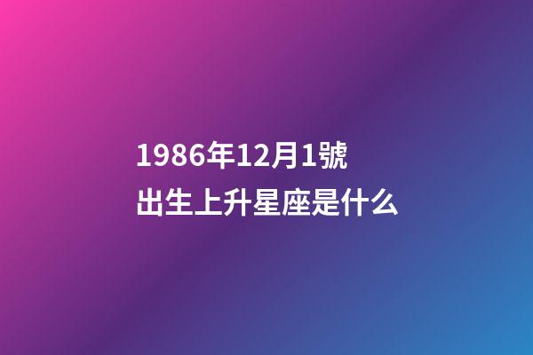 1986年12月1號出生上升星座是什么-第1張-星座運勢-玄機派