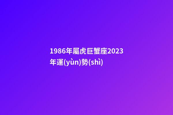 1986年屬虎巨蟹座2023年運(yùn)勢(shì)-第1張-星座運(yùn)勢(shì)-玄機(jī)派