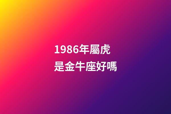1986年屬虎是金牛座好嗎-第1張-星座運勢-玄機派