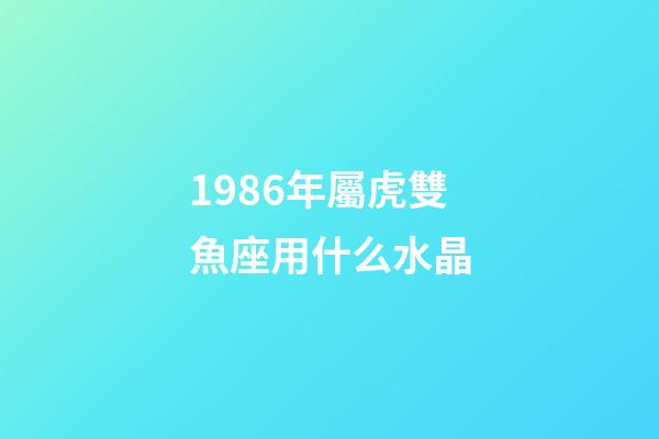 1986年屬虎雙魚座用什么水晶-第1張-星座運勢-玄機派
