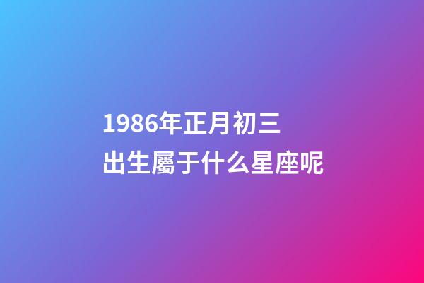 1986年正月初三出生屬于什么星座呢-第1張-星座運勢-玄機派