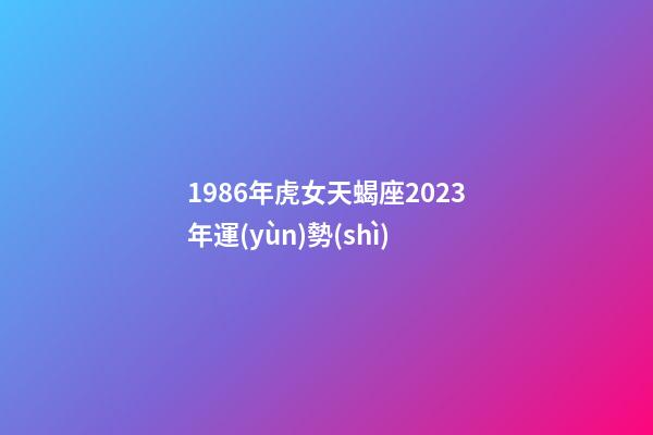 1986年虎女天蝎座2023年運(yùn)勢(shì)-第1張-星座運(yùn)勢(shì)-玄機(jī)派