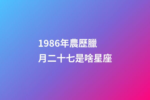 1986年農歷臘月二十七是啥星座-第1張-星座運勢-玄機派