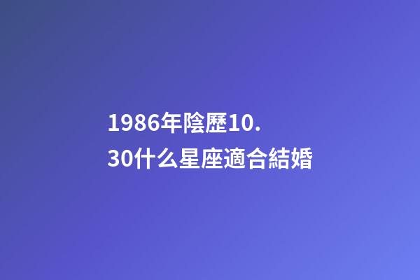 1986年陰歷10.30什么星座適合結婚-第1張-星座運勢-玄機派